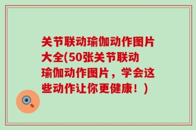 关节联动瑜伽动作图片大全(50张关节联动瑜伽动作图片，学会这些动作让你更健康！)