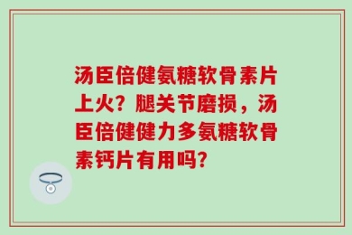 汤臣倍健氨糖软骨素片上火？腿关节磨损，汤臣倍健健力多氨糖软骨素钙片有用吗？