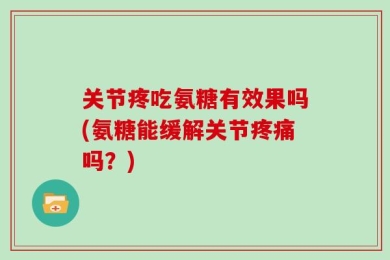 关节疼吃氨糖有效果吗(氨糖能缓解关节疼痛吗？)