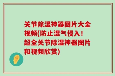 关节除湿神器图片大全视频(防止湿气侵入！超全关节除湿神器图片和视频欣赏)