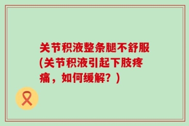 关节积液整条腿不舒服(关节积液引起下肢疼痛，如何缓解？)