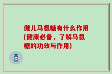 健儿马氨糖有什么作用(健康必备，了解马氨糖的功效与作用)