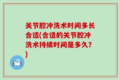 关节腔冲洗术时间多长合适(合适的关节腔冲洗术持续时间是多久？)