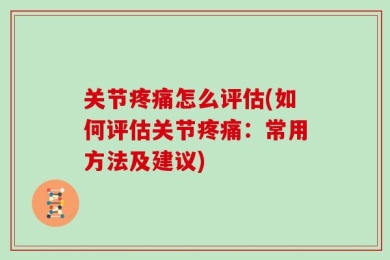 关节疼痛怎么评估(如何评估关节疼痛：常用方法及建议)