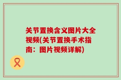 关节置换含义图片大全视频(关节置换手术指南：图片视频详解)