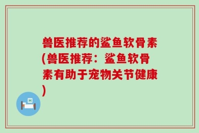 兽医推荐的鲨鱼软骨素(兽医推荐：鲨鱼软骨素有助于宠物关节健康)