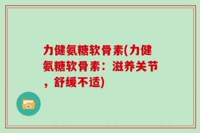 力健氨糖软骨素(力健氨糖软骨素：滋养关节，舒缓不适)
