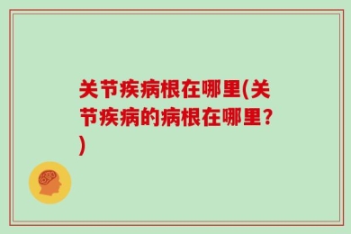 关节疾病根在哪里(关节疾病的病根在哪里？)