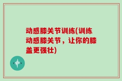 动感膝关节训练(训练动感膝关节，让你的膝盖更强壮)