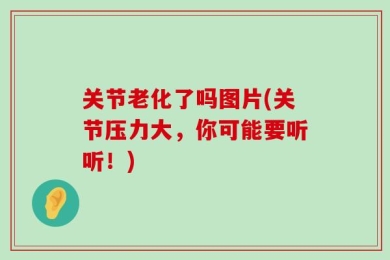 关节老化了吗图片(关节压力大，你可能要听听！)