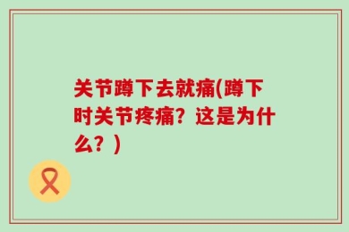 关节蹲下去就痛(蹲下时关节疼痛？这是为什么？)