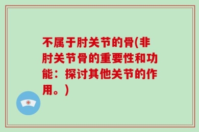 不属于肘关节的骨(非肘关节骨的重要性和功能：探讨其他关节的作用。)