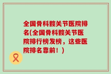 全国骨科髋关节医院排名(全国骨科髋关节医院排行榜发榜，这些医院排名靠前！)