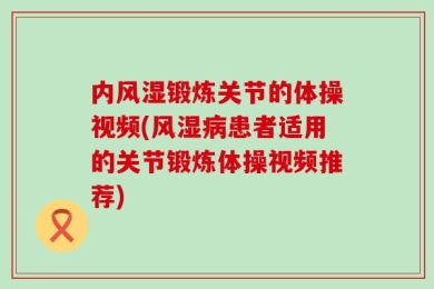 内风湿锻炼关节的体操视频(风湿病患者适用的关节锻炼体操视频推荐)