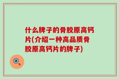 什么牌子的骨胶原高钙片(介绍一种高品质骨胶原高钙片的牌子)