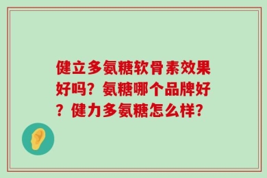 健立多氨糖软骨素效果好吗？氨糖哪个品牌好？健力多氨糖怎么样？