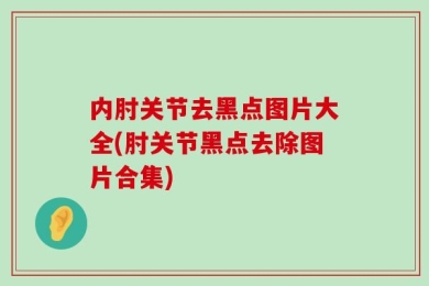 内肘关节去黑点图片大全(肘关节黑点去除图片合集)