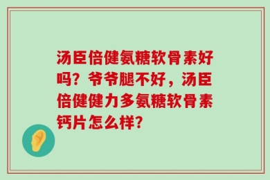 汤臣倍健氨糖软骨素好吗？爷爷腿不好，汤臣倍健健力多氨糖软骨素钙片怎么样？