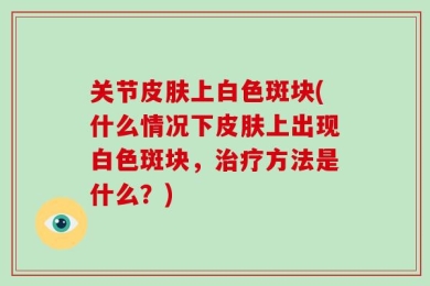 关节皮肤上白色斑块(什么情况下皮肤上出现白色斑块，治疗方法是什么？)