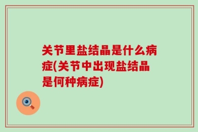 关节里盐结晶是什么病症(关节中出现盐结晶是何种病症)