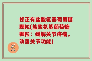 修正有盐酸氨基葡萄糖颗粒(盐酸氨基葡萄糖颗粒：缓解关节疼痛，改善关节功能)