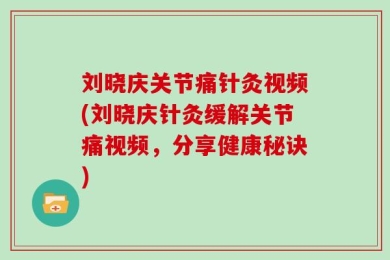 刘晓庆关节痛针灸视频(刘晓庆针灸缓解关节痛视频，分享健康秘诀)