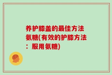 养护膝盖的最佳方法 氨糖(有效的护膝方法：服用氨糖)