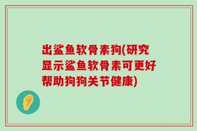 出鲨鱼软骨素狗(研究显示鲨鱼软骨素可更好帮助狗狗关节健康)