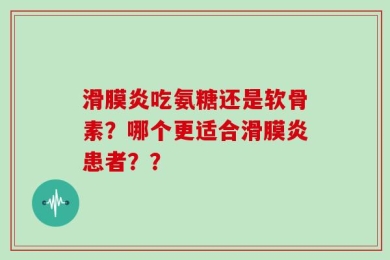 滑膜炎吃氨糖还是软骨素？哪个更适合滑膜炎患者？？