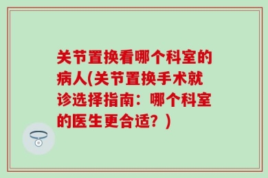 关节置换看哪个科室的病人(关节置换手术就诊选择指南：哪个科室的医生更合适？)