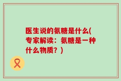 医生说的氨糖是什么(专家解读：氨糖是一种什么物质？)
