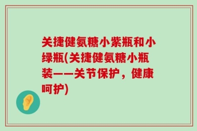 关捷健氨糖小紫瓶和小绿瓶(关捷健氨糖小瓶装——关节保护，健康呵护)