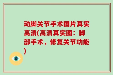 动脚关节手术图片真实高清(高清真实图：脚部手术，修复关节功能)