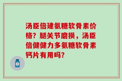 汤臣倍建氨糖软骨素价格？腿关节磨损，汤臣倍健健力多氨糖软骨素钙片有用吗？