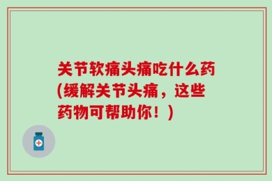 关节软痛头痛吃什么药(缓解关节头痛，这些药物可帮助你！)