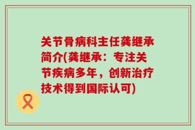 关节骨病科主任龚继承简介(龚继承：专注关节疾病多年，创新治疗技术得到国际认可)