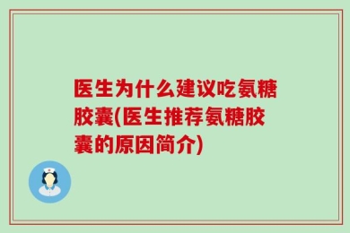 医生为什么建议吃氨糖胶囊(医生推荐氨糖胶囊的原因简介)