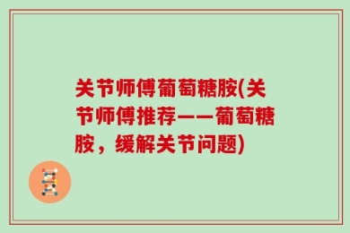 关节师傅葡萄糖胺(关节师傅推荐——葡萄糖胺，缓解关节问题)