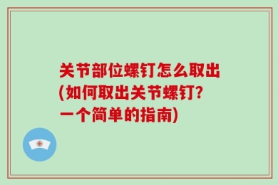 关节部位螺钉怎么取出(如何取出关节螺钉？一个简单的指南)