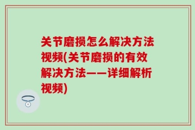 关节磨损怎么解决方法视频(关节磨损的有效解决方法——详细解析视频)