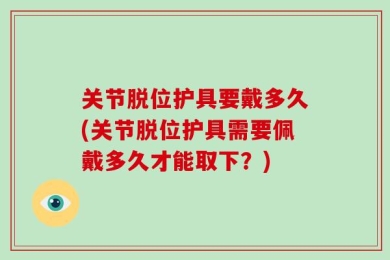 关节脱位护具要戴多久(关节脱位护具需要佩戴多久才能取下？)