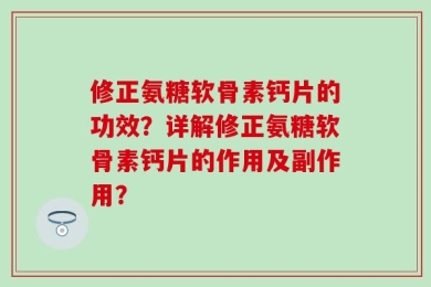 修正氨糖软骨素钙片的功效？详解修正氨糖软骨素钙片的作用及副作用？