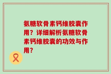 氨糖软骨素钙维胶囊作用？详细解析氨糖软骨素钙维胶囊的功效与作用？