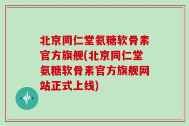 北京同仁堂氨糖软骨素官方旗舰(北京同仁堂氨糖软骨素官方旗舰网站正式上线)