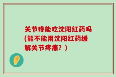 关节疼能吃沈阳红药吗(能不能用沈阳红药缓解关节疼痛？)