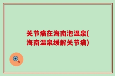 关节痛在海南泡温泉(海南温泉缓解关节痛)