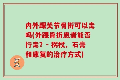 内外踝关节骨折可以走吗(外踝骨折患者能否行走？- 拐杖、石膏和康复的治疗方式)