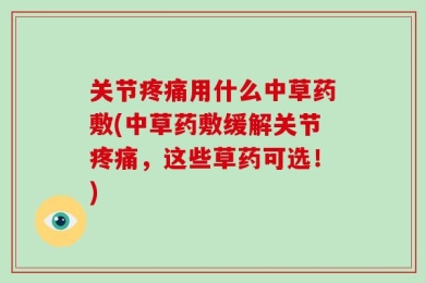 关节疼痛用什么中草药敷(中草药敷缓解关节疼痛，这些草药可选！)