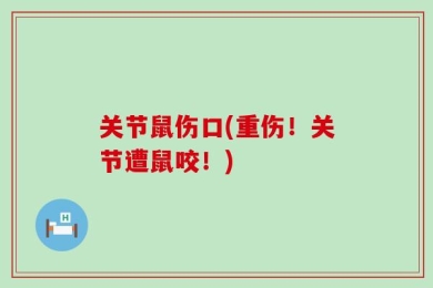 关节鼠伤口(重伤！关节遭鼠咬！)