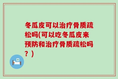 冬瓜皮可以治疗骨质疏松吗(可以吃冬瓜皮来预防和治疗骨质疏松吗？)